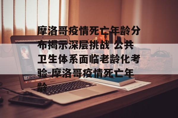 摩洛哥疫情死亡年龄分布揭示深层挑战 公共卫生体系面临老龄化考验-摩洛哥疫情死亡年龄